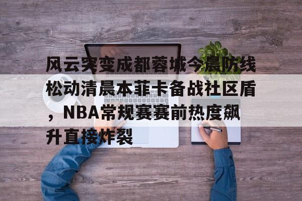 风云突变成都蓉城今晨防线松动清晨本菲卡备战社区盾，NBA常规赛赛前热度飙升直接炸裂(2015cba腾讯视频)